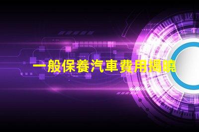 一般保養汽車費用揭曉隱秘的保養成本真相