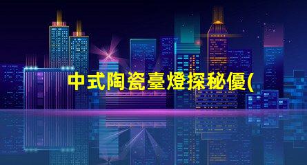 中式陶瓷臺燈探秘優(yōu)雅設計與實用性的完美結合