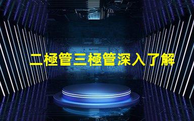 二極管三極管深入了解二極管與三極管的核心差異