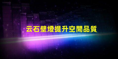 云石壁燈提升空間品質的絕佳選擇嗎