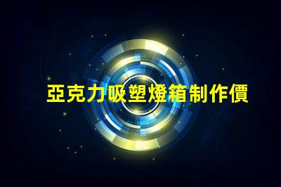 亞克力吸塑燈箱制作價格揭秘市場行情與成本分析