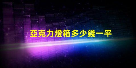 亞克力燈箱多少錢一平揭秘亞克力燈箱價格的秘密