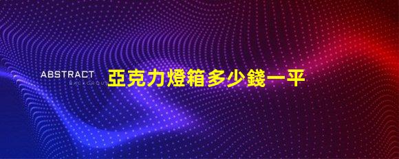 亞克力燈箱多少錢一平方了解亞克力燈箱定價的秘密