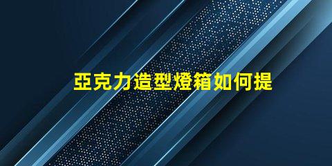 亞克力造型燈箱如何提升品牌吸引力的絕佳選擇