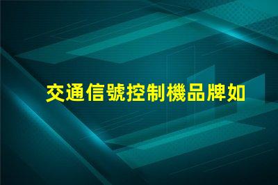 交通信號控制機品牌如何選擇優質品牌以提高交通效率