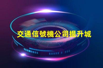 交通信號機公司提升城市交通效率的關鍵合作伙伴嗎