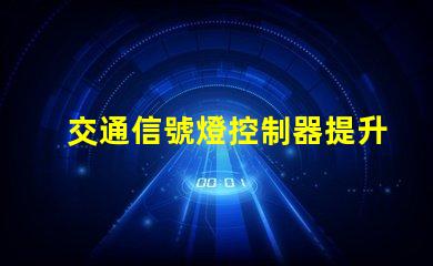 交通信號燈控制器提升城市交通管理效率的新技術