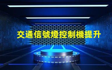 交通信號燈控制機提升城市交通效率的關鍵設備