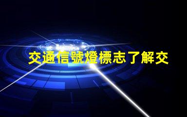 交通信號燈標志了解交通標志的重要性與應用