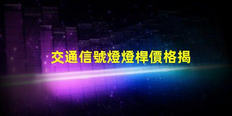 交通信號燈燈桿價格揭示影響燈桿價格的關鍵因素