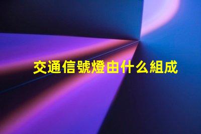 交通信號燈由什么組成深入了解交通信號燈的關(guān)鍵組件