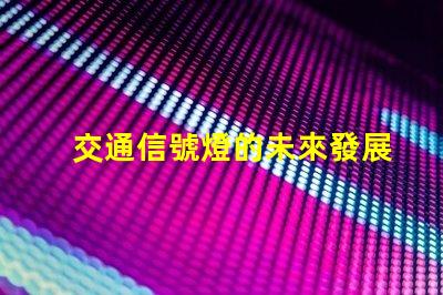 交通信號燈的未來發展趨勢揭示智能交通的潛力與挑戰