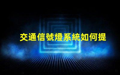 交通信號燈系統如何提升交通效率與安全性