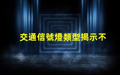 交通信號燈類型揭示不同類型信號燈的優勢與應用