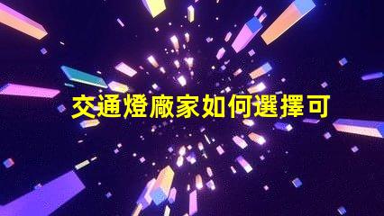 交通燈廠家如何選擇可靠的交通燈供應商