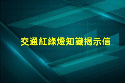 交通紅綠燈知識揭示信號燈背后的安全秘密