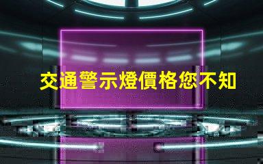 交通警示燈價格您不知道的價格背后秘密是什么