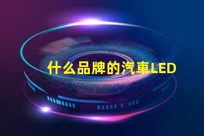 什么品牌的汽車LED燈更值得信賴精選汽車LED燈品牌評測