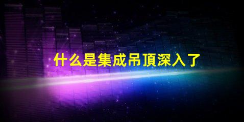 什么是集成吊頂深入了解集成吊頂的優勢與應用