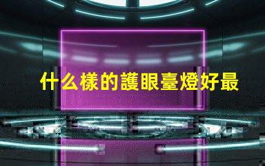 什么樣的護眼臺燈好最適合長時間閱讀的護眼燈選擇