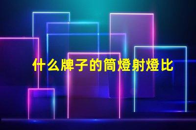 什么牌子的筒燈射燈比較好市場上最佳筒燈射燈品牌揭曉