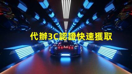 代辦3C認證快速獲取3C認證的秘密策略