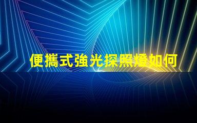 便攜式強光探照燈如何選擇最適合您的強光探照燈