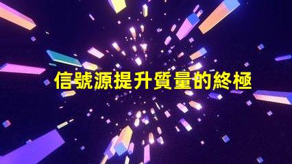 信號源提升質量的終極解決方案