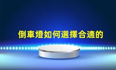 倒車燈如何選擇合適的倒車燈以提升安全性