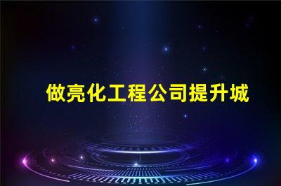 做亮化工程公司提升城市魅力的亮化工程解決方案