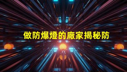 做防爆燈的廠家揭秘防爆燈制造商的選擇秘訣