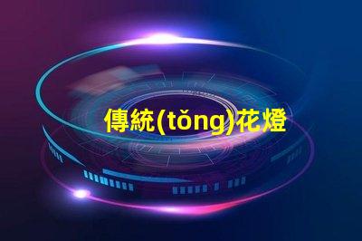 傳統(tǒng)花燈如何用現(xiàn)代技術(shù)提升傳統(tǒng)花燈的魅力