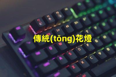 傳統(tǒng)花燈文化探索其魅力與現(xiàn)代應(yīng)用