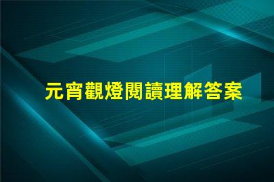 元宵觀燈閱讀理解答案元宵節燈謎解析與答案指導