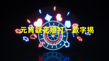 元宵觀花燈打一數字揭秘元宵節數字謎底的趣味游戲