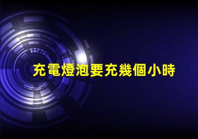 充電燈泡要充幾個小時充電時間影響使用效率的關(guān)鍵