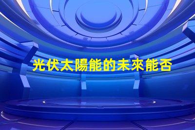 光伏太陽能的未來能否顛覆傳統能源光伏太陽能技術的潛力與挑戰