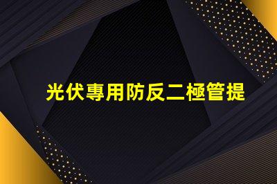 光伏專用防反二極管提升系統(tǒng)效率的關(guān)鍵組件