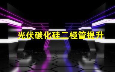 光伏碳化硅二極管提升光伏效率的關(guān)鍵技術(shù)