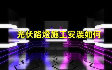 光伏路燈施工安裝如何高效完成光伏路燈的安裝與調(diào)試