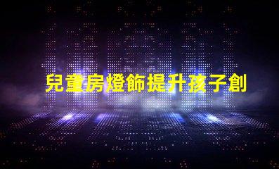 兒童房燈飾提升孩子創造力的完美選擇