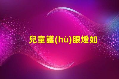 兒童護(hù)眼燈如何選擇選擇適合兒童視覺(jué)需求的護(hù)眼燈技巧