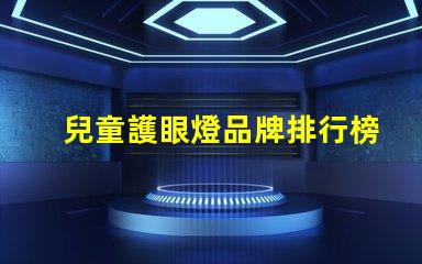 兒童護眼燈品牌排行榜探索最佳護眼燈品牌,保護孩子視力的秘密