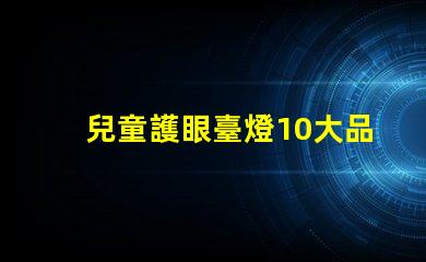 兒童護眼臺燈10大品牌市場上最受歡迎的選擇有哪些