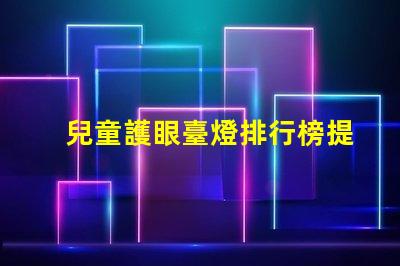 兒童護眼臺燈排行榜提升孩子視力健康的最佳選擇