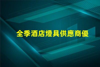 全季酒店燈具供應商優質照明設備的選擇指南