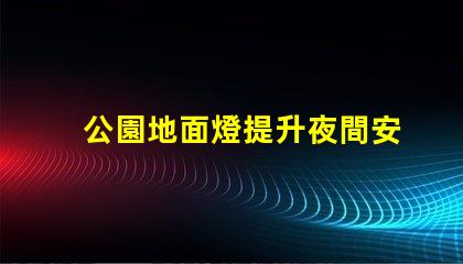 公園地面燈提升夜間安全的照明新選擇