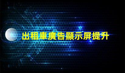 出租車廣告顯示屏提升品牌曝光率的必備工具