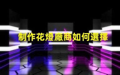 制作花燈廠商如何選擇最佳花燈供應(yīng)商