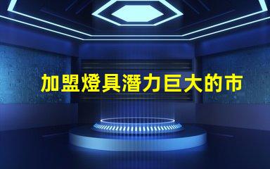 加盟燈具潛力巨大的市場機遇解析